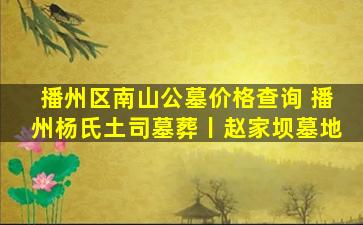 播州区南山公墓价格查询 播州杨氏土司墓葬丨赵家坝墓地